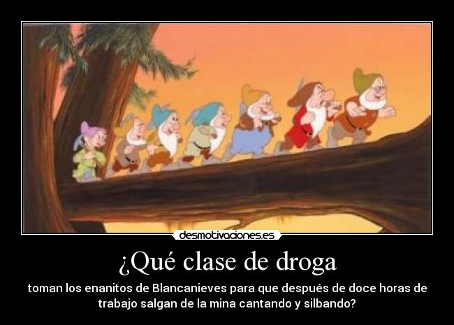 ¿Qué clase de droga - toman los enanitos de Blancanieves para que después de doce horas de
trabajo salgan de la mina cantando y silbando?