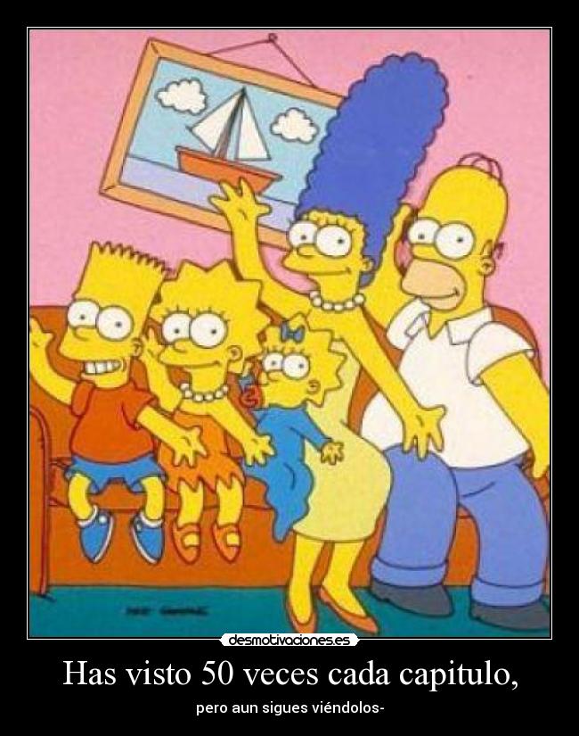 Has visto 50 veces cada capitulo, -