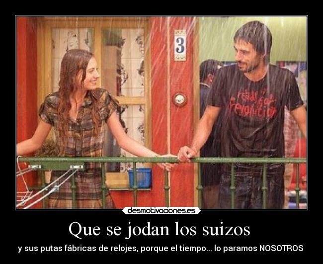 Que se jodan los suizos - y sus putas fábricas de relojes, porque el tiempo... lo paramos NOSOTROS