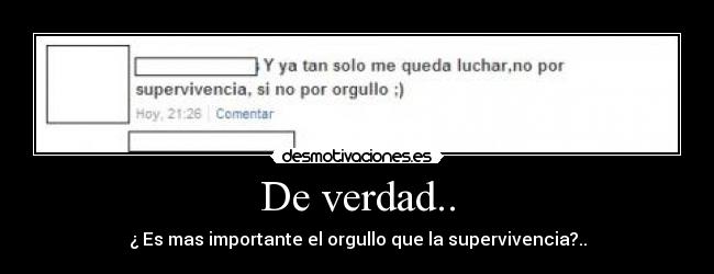 De verdad.. - ¿ Es mas importante el orgullo que la supervivencia?..