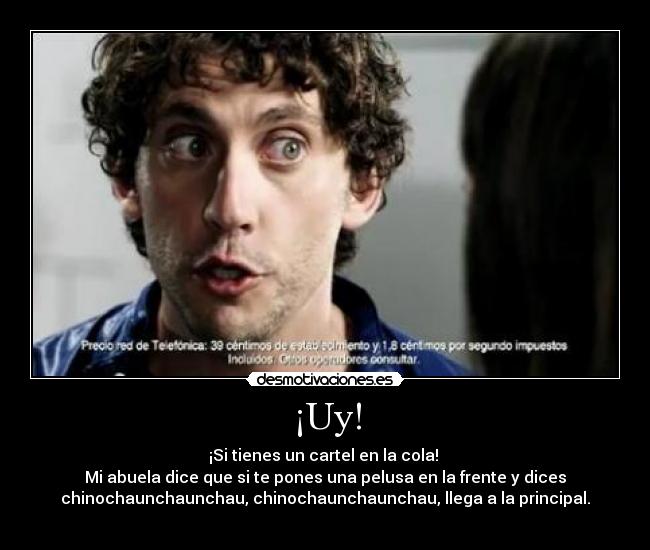 ¡Uy! - ¡Si tienes un cartel en la cola!
Mi abuela dice que si te pones una pelusa en la frente y dices
chinochaunchaunchau, chinochaunchaunchau, llega a la principal.