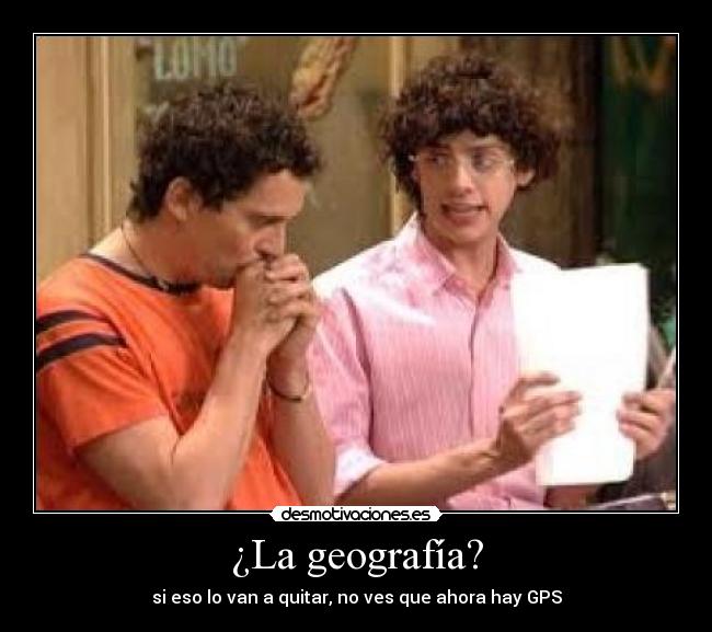 ¿La geografía? - si eso lo van a quitar, no ves que ahora hay GPS