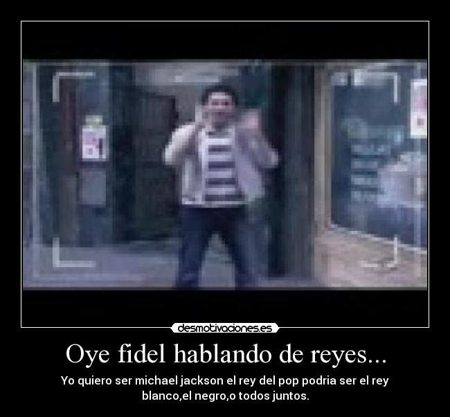 Oye fidel hablando de reyes... - Yo quiero ser michael jackson el rey del pop podria ser el rey
blanco,el negro,o todos juntos.