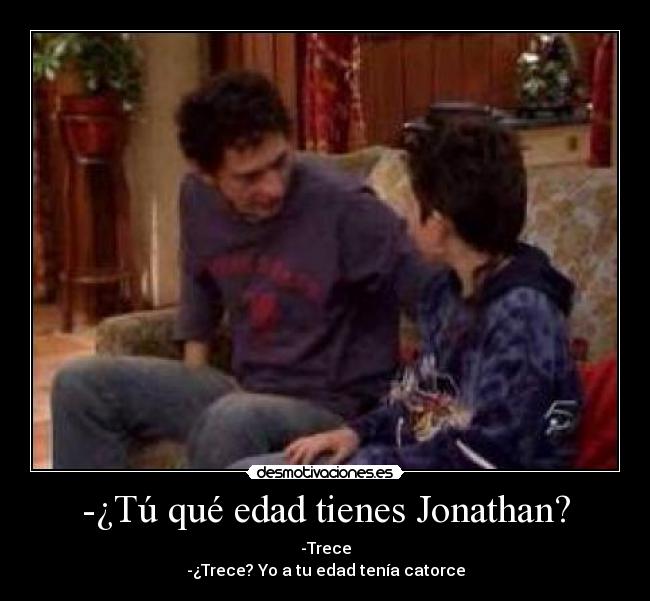 -¿Tú qué edad tienes Jonathan? - -Trece
-¿Trece? Yo a tu edad tenía catorce