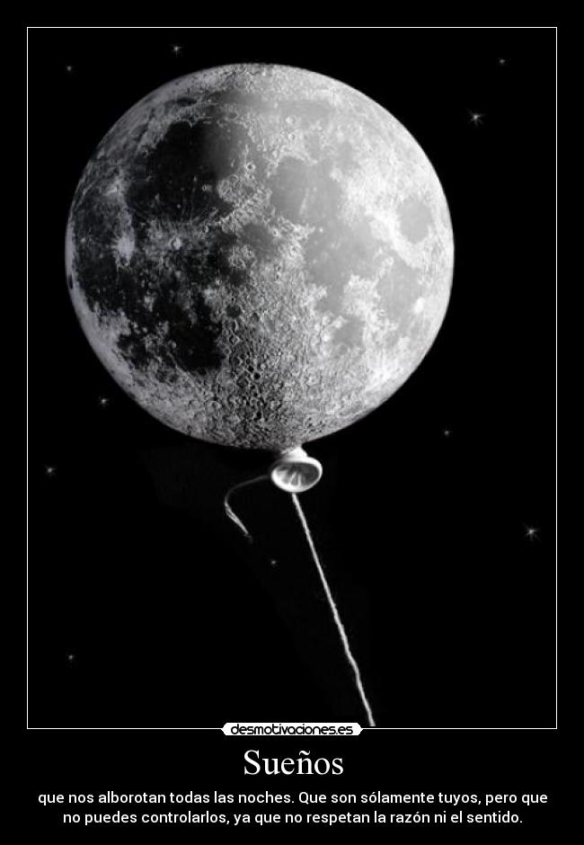 Sueños - que nos alborotan todas las noches. Que son sólamente tuyos, pero que
no puedes controlarlos, ya que no respetan la razón ni el sentido.