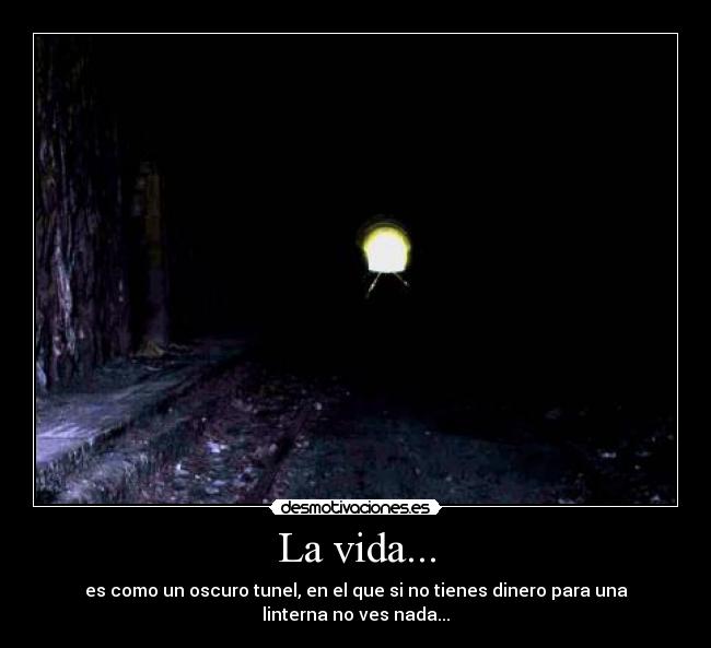 La vida... - es como un oscuro tunel, en el que si no tienes dinero para una
linterna no ves nada...