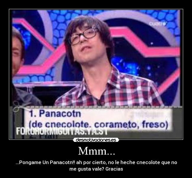 Mmm... - ...Pongame Un Panacotn!! ah por cierto, no le heche cnecolote que no
me gusta vale? Gracias