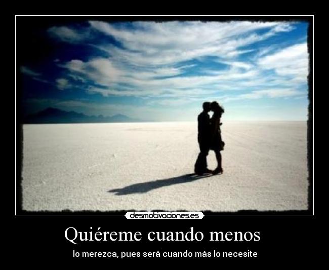 Quiéreme cuando menos  - lo merezca, pues será cuando más lo necesite