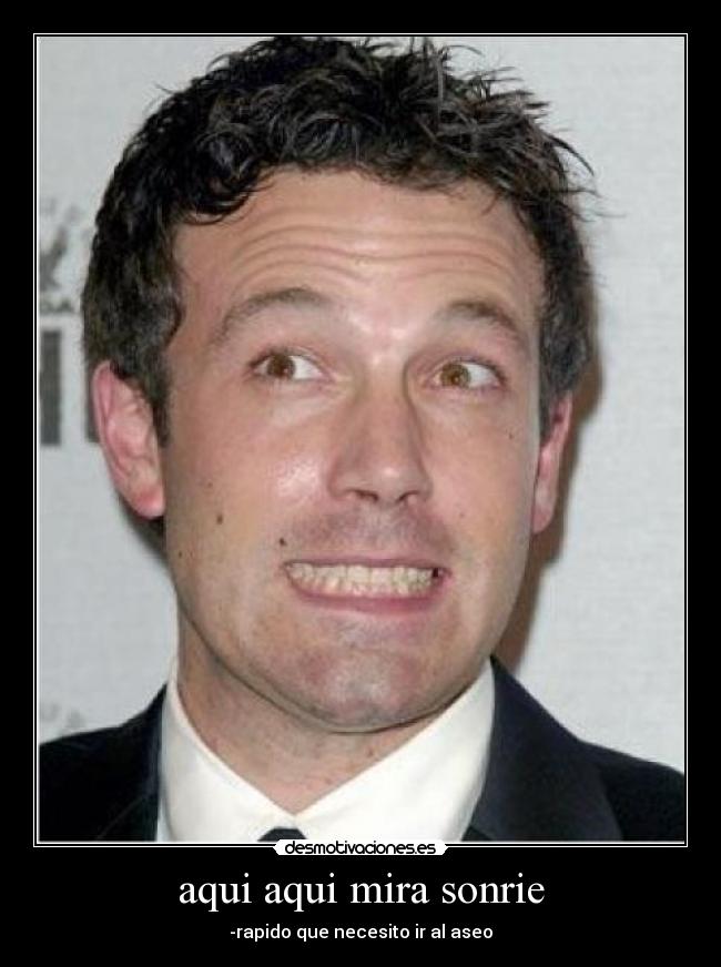 aqui aqui mira sonrie - -rapido que necesito ir al aseo