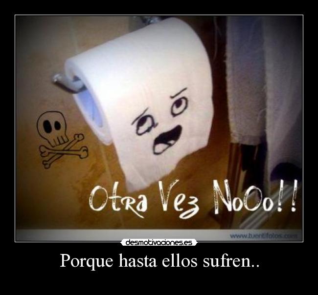 Porque hasta ellos sufren.. -