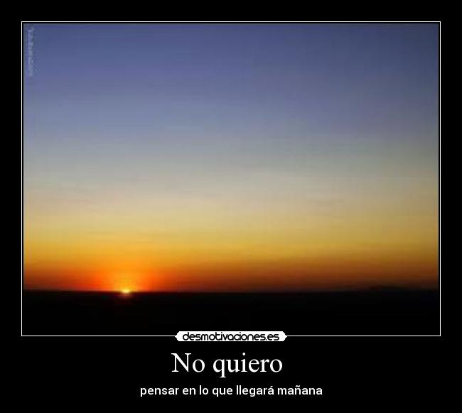 No quiero - pensar en lo que llegará mañana
