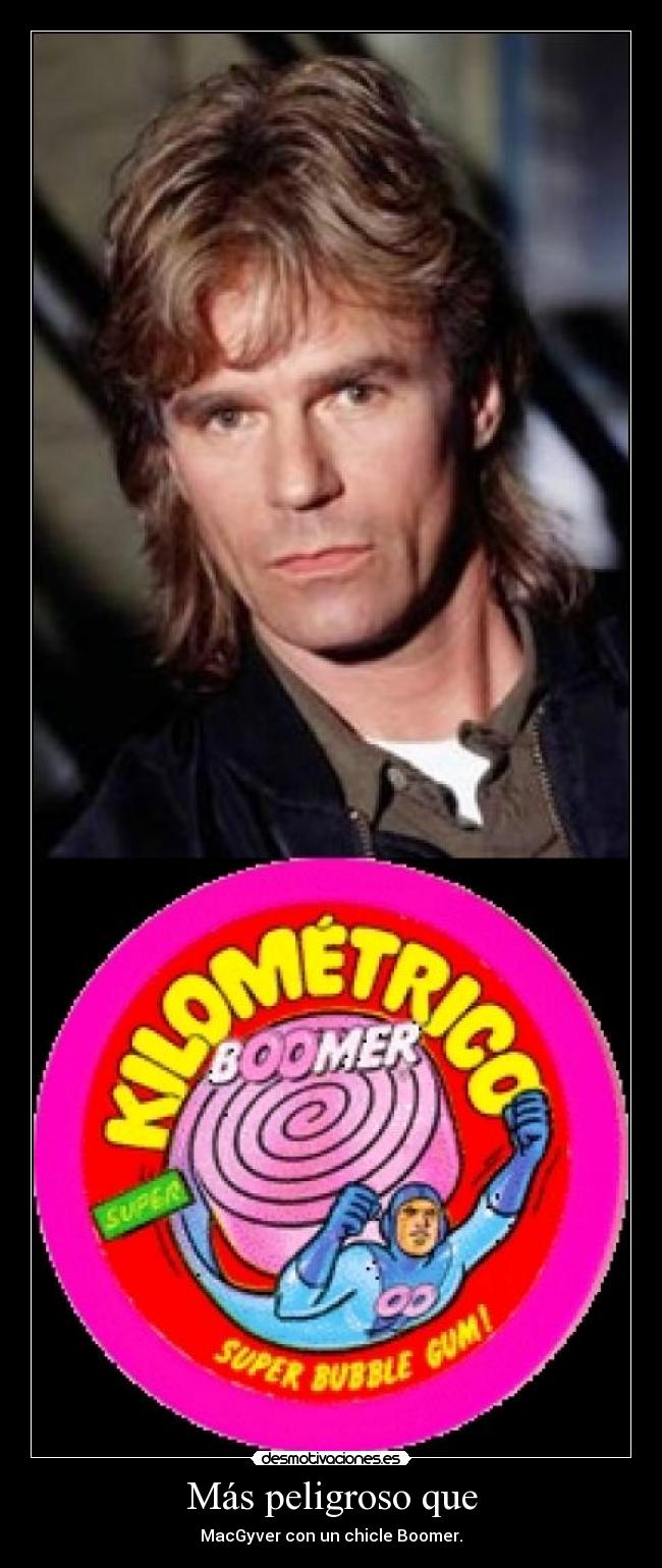 Más peligroso que - MacGyver con un chicle Boomer.