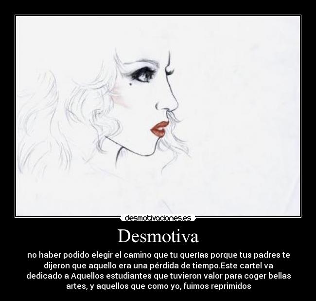 Desmotiva - no haber podido elegir el camino que tu querías porque tus padres te
dijeron que aquello era una pérdida de tiempo.Este cartel va
dedicado a Aquellos estudiantes que tuvieron valor para coger bellas
artes, y aquellos que como yo, fuimos reprimidos