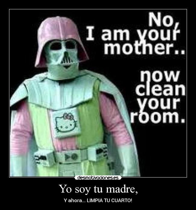 Yo soy tu madre, - Y ahora... LIMPIA TU CUARTO!