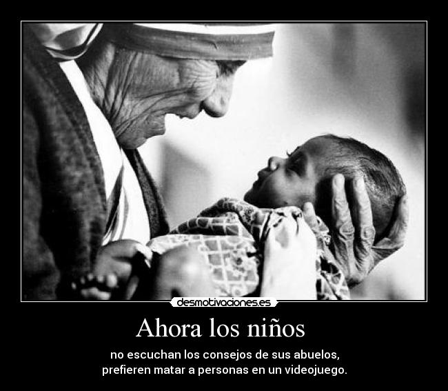 Ahora los niños - no escuchan los consejos de sus abuelos,
prefieren matar a personas en un videojuego.