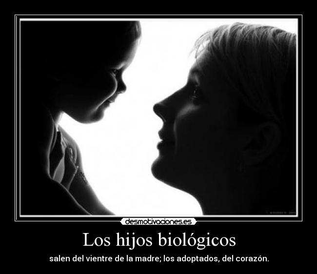 Los hijos biológicos - salen del vientre de la madre; los adoptados, del corazón.