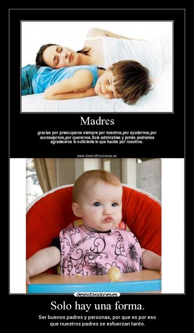 Solo hay una forma. - Ser buenos padres y personas, por que es por eso
que nuestros padres se esfuerzan tanto.