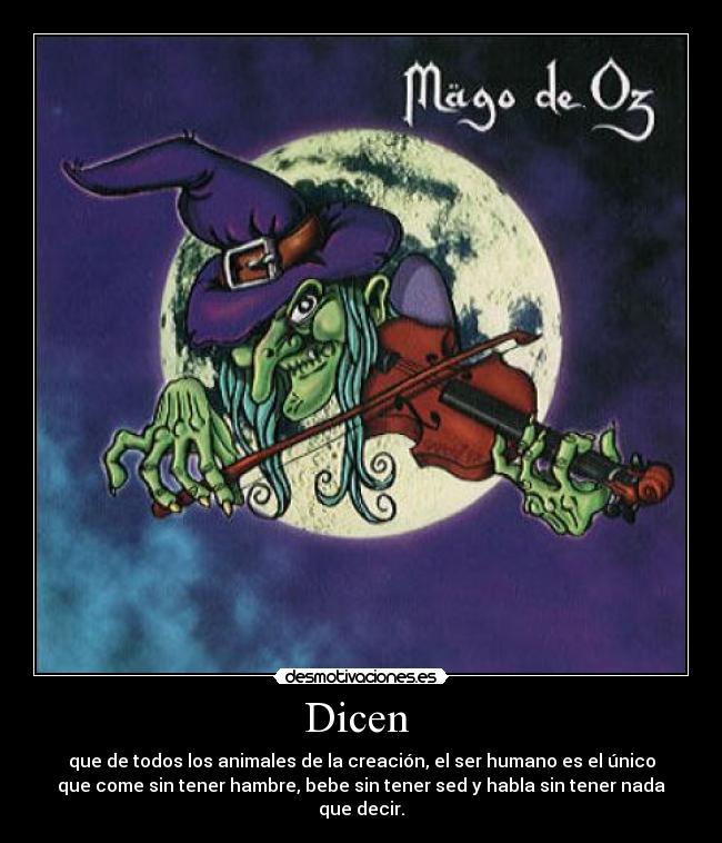 Dicen  - que de todos los animales de la creación, el ser humano es el único
que come sin tener hambre, bebe sin tener sed y habla sin tener nada
que decir.