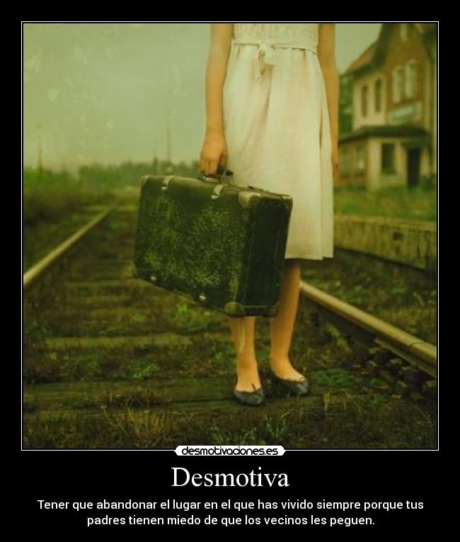 Desmotiva - Tener que abandonar el lugar en el que has vivido siempre porque tus
padres tienen miedo de que los vecinos les peguen.