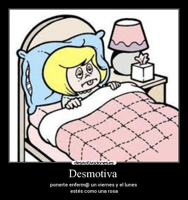 Desmotiva - ponerte enferm@ un viernes y el lunes
estés como una rosa