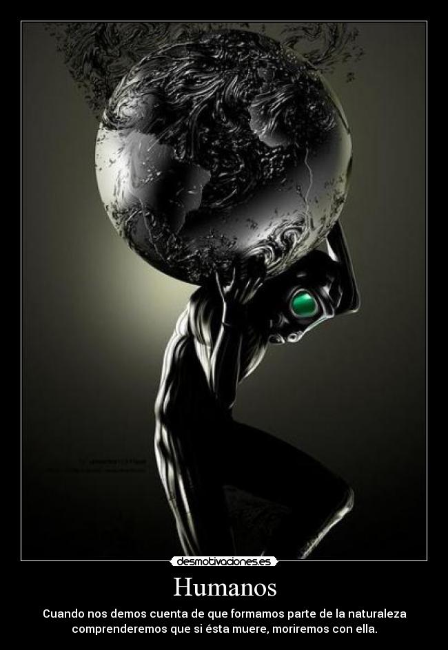 Humanos - Cuando nos demos cuenta de que formamos parte de la naturaleza
comprenderemos que si ésta muere, moriremos con ella.