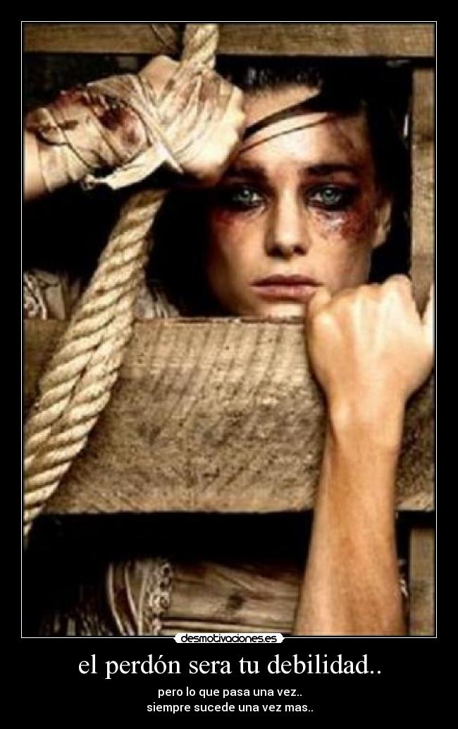 el perdón sera tu debilidad.. -