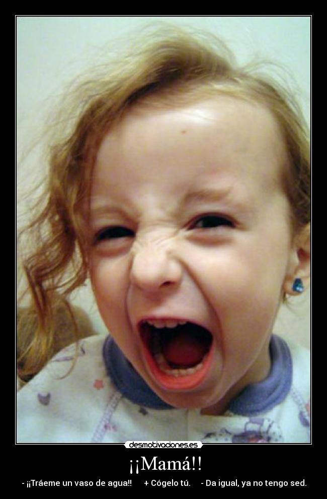 ¡¡Mamá!! - - ¡¡Tráeme un vaso de agua!! + Cógelo tú. - Da igual, ya no tengo sed.