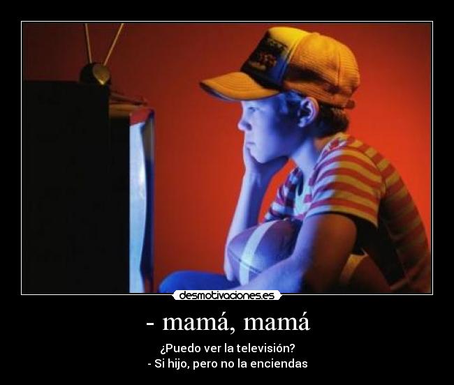 - mamá, mamá - ¿Puedo ver la televisión?
- Si hijo, pero no la enciendas