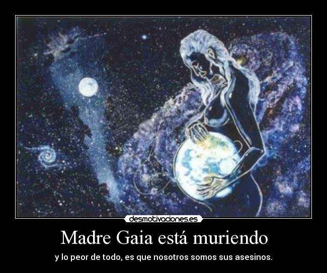 Madre Gaia está muriendo - y lo peor de todo, es que nosotros somos sus asesinos.