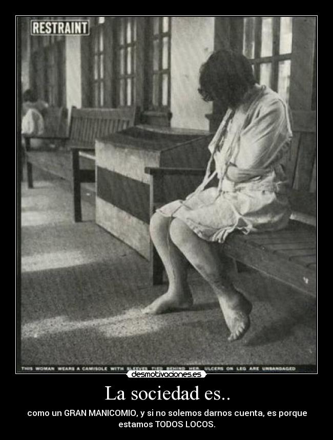 La sociedad es.. - como un GRAN MANICOMIO, y si no solemos darnos cuenta, es porque
estamos TODOS LOCOS.