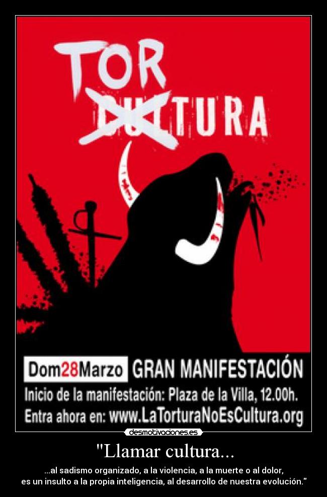 Llamar cultura... - ...al sadismo organizado, a la violencia, a la muerte o al dolor,
es un insulto a la propia inteligencia, al desarrollo de nuestra evolución.