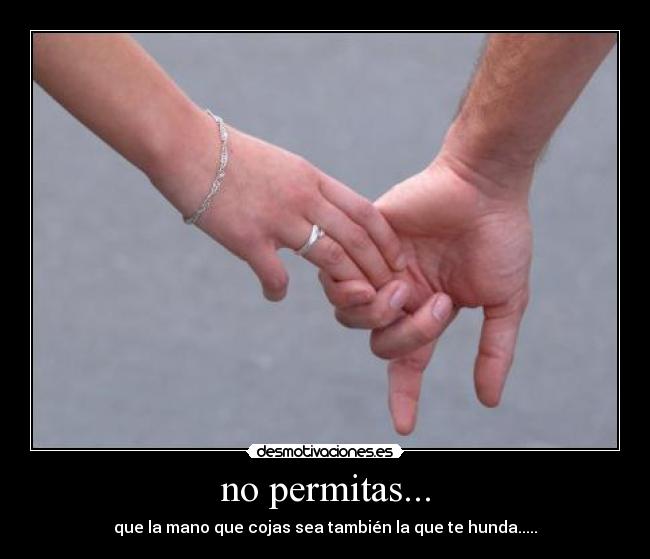 no permitas... - que la mano que cojas sea también la que te hunda.....