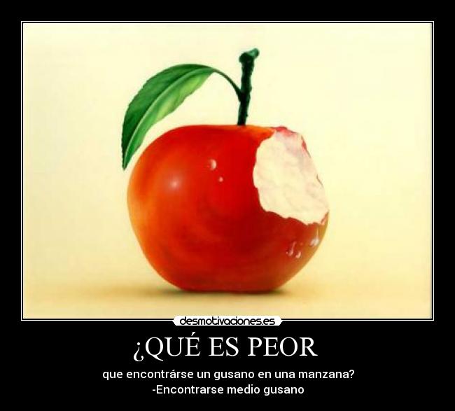 ¿QUÉ ES PEOR  - que encontrárse un gusano en una manzana?
-Encontrarse medio gusano
