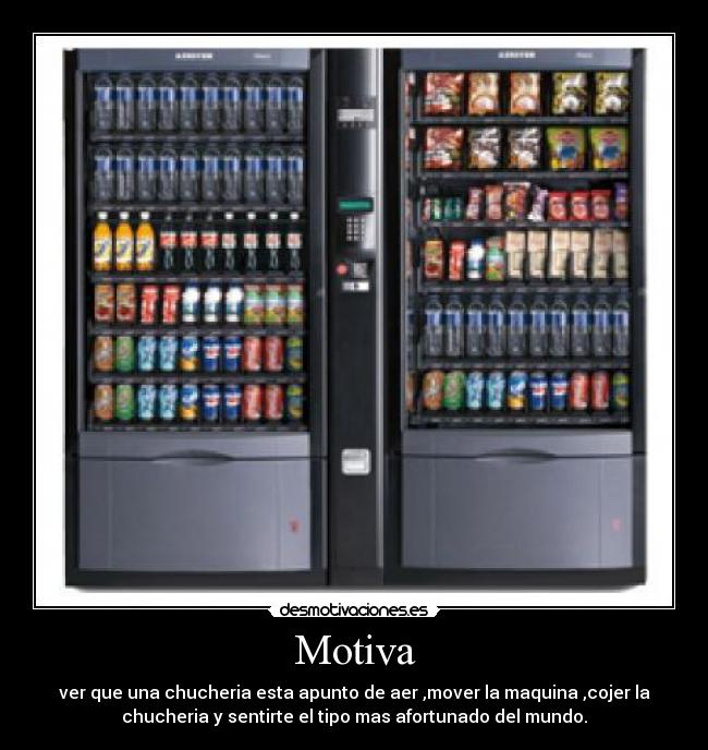 Motiva - ver que una chucheria esta apunto de aer ,mover la maquina ,cojer la
chucheria y sentirte el tipo mas afortunado del mundo.