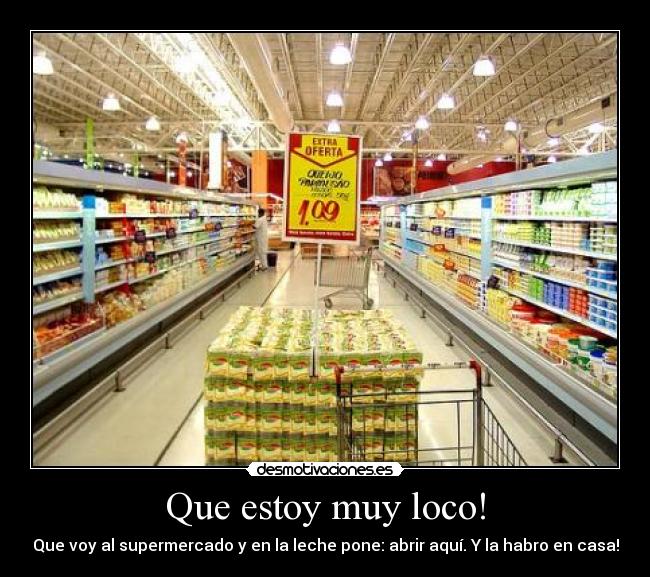 Que estoy muy loco! - Que voy al supermercado y en la leche pone: abrir aquí. Y la habro en casa!