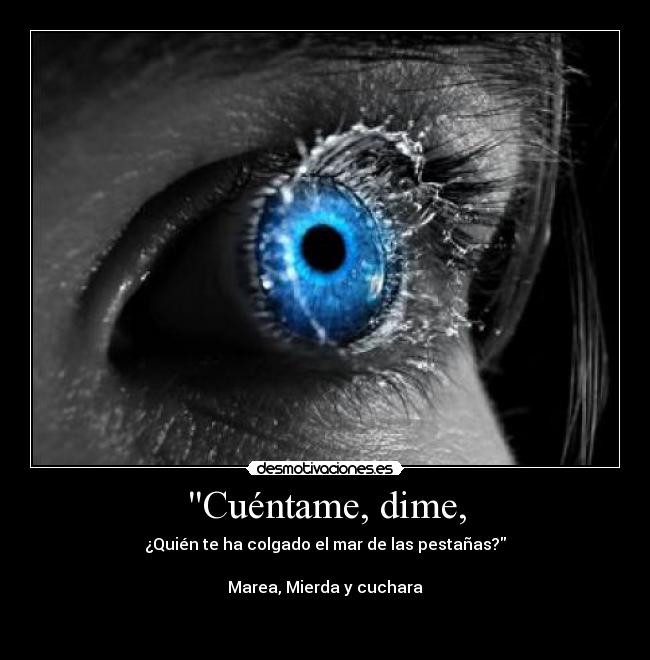 Cuéntame, dime, - ¿Quién te ha colgado el mar de las pestañas?
Marea, Mierda y cuchara