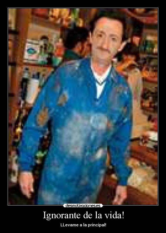 Ignorante de la vida! -
