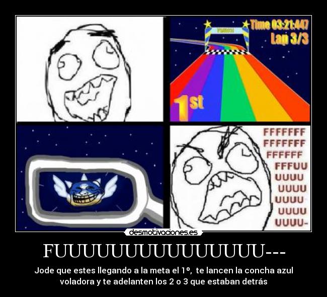 FUUUUUUUUUUUUUUU--- - Jode que estes llegando a la meta el 1º,  te lancen la concha azul
voladora y te adelanten los 2 o 3 que estaban detrás