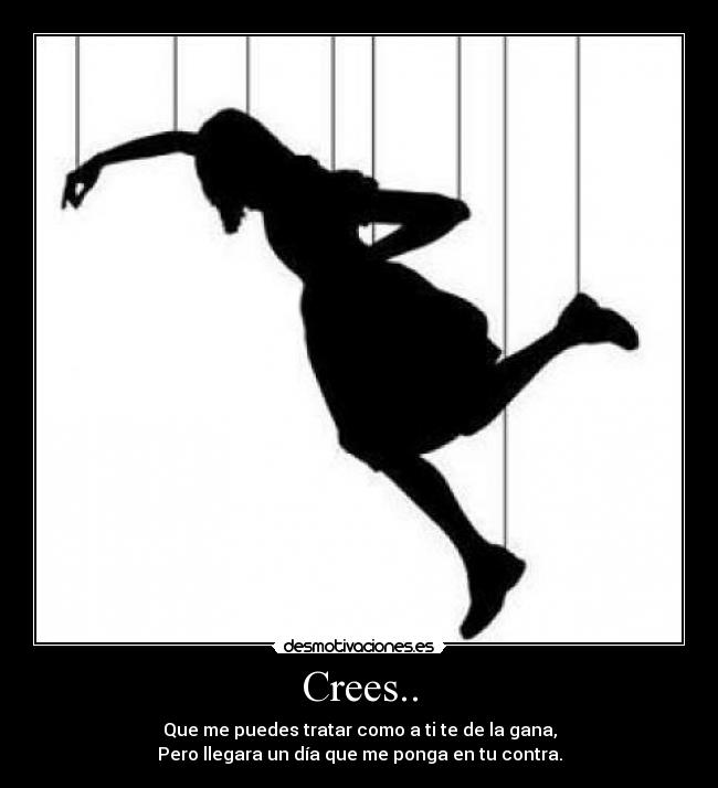 Crees.. - Que me puedes tratar como a ti te de la gana,
Pero llegara un día que me ponga en tu contra.