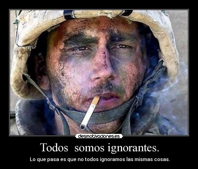 Todos somos ignorantes. - Lo que pasa es que no todos ignoramos las mismas cosas.