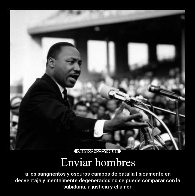 Enviar hombres - a los sangrientos y oscuros campos de batalla fisicamente en
desventaja y mentalmente degenerados no se puede comparar con la
sabiduria,la justicia y el amor.