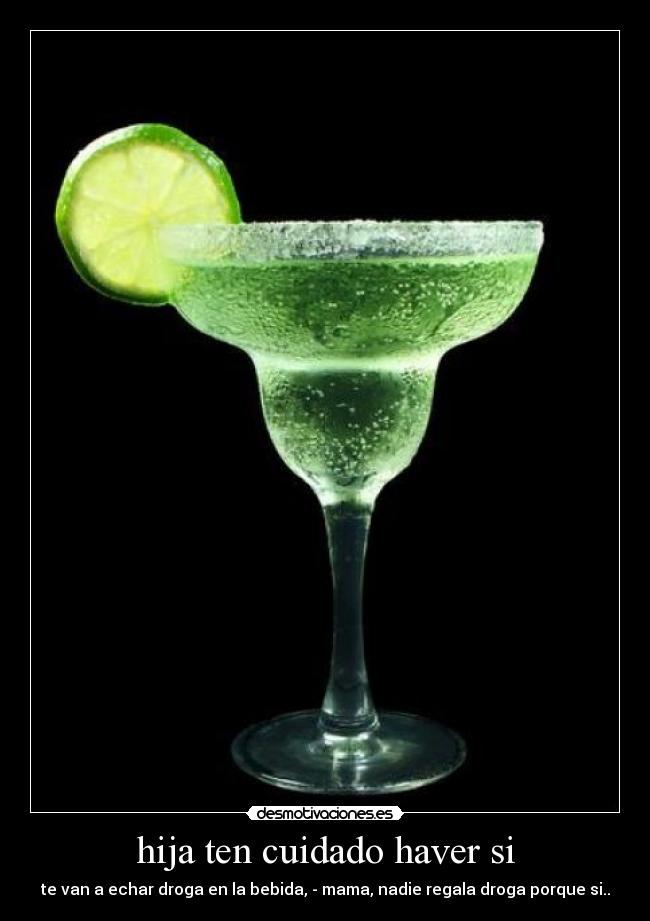 hija ten cuidado haver si - te van a echar droga en la bebida, - mama, nadie regala droga porque si..