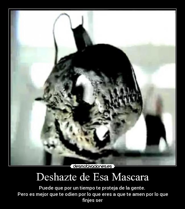 Deshazte de Esa Mascara - Puede que por un tiempo te proteja de la gente.
Pero es mejor que te odien por lo que eres a que te amen por lo que finjes ser
