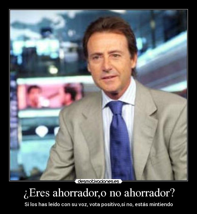 ¿Eres ahorrador,o no ahorrador? - Si los has leído con su voz, vota positivo,si no, estás mintiendo