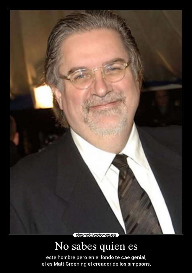 No sabes quien es - este hombre pero en el fondo te cae genial,
el es Matt Groening el creador de los simpsons.