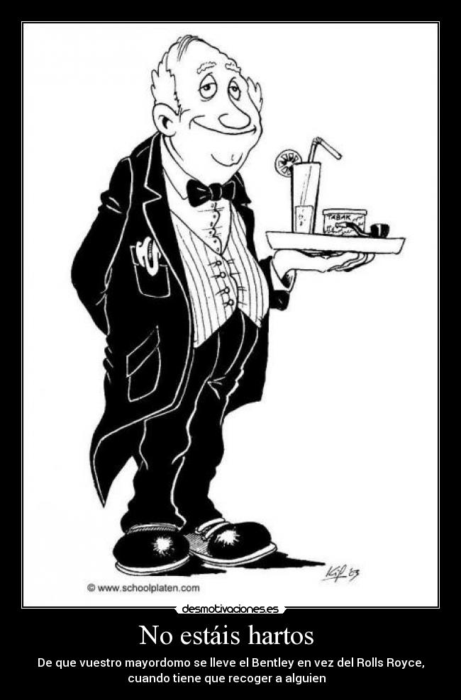 No estáis hartos - De que vuestro mayordomo se lleve el Bentley en vez del Rolls Royce,
cuando tiene que recoger a alguien