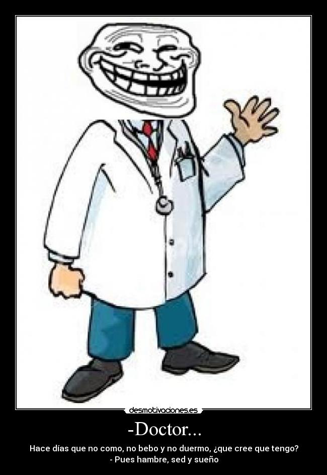 -Doctor... - Hace días que no como, no bebo y no duermo, ¿que cree que tengo?
- Pues hambre, sed y sueño