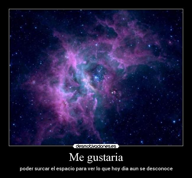 Me gustaria - poder surcar el espacio para ver lo que hoy dia aun se desconoce