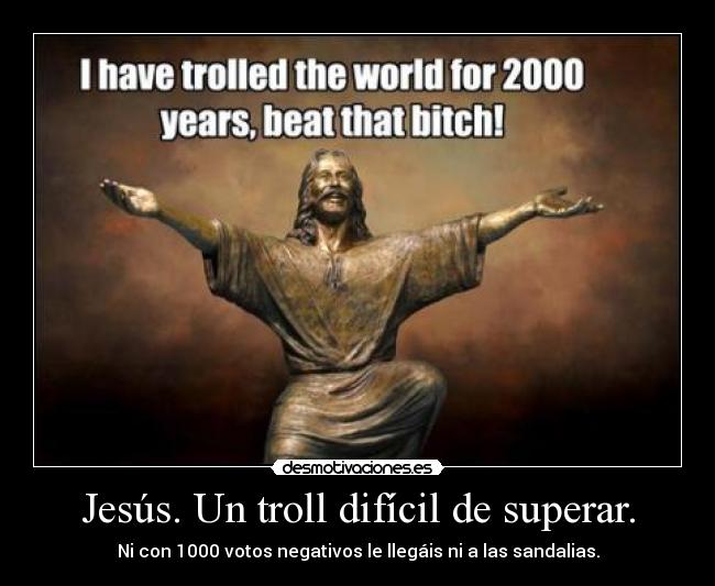 Jesús. Un troll difícil de superar. - Ni con 1000 votos negativos le llegáis ni a las sandalias.
