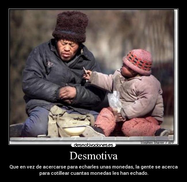 Desmotiva - Que en vez de acercarse para echarles unas monedas, la gente se acerca
para cotillear cuantas monedas les han echado.